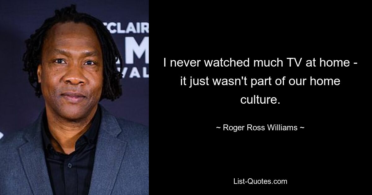 I never watched much TV at home - it just wasn't part of our home culture. — © Roger Ross Williams