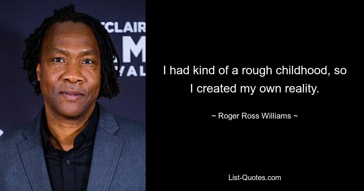 I had kind of a rough childhood, so I created my own reality. — © Roger Ross Williams