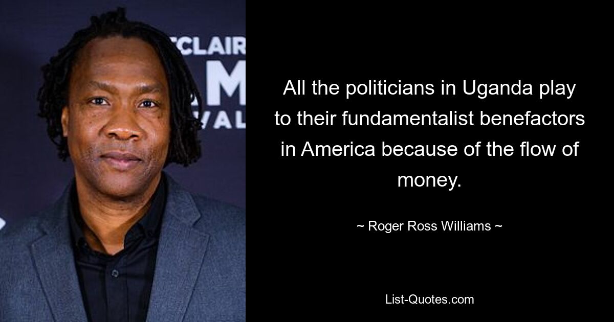 All the politicians in Uganda play to their fundamentalist benefactors in America because of the flow of money. — © Roger Ross Williams