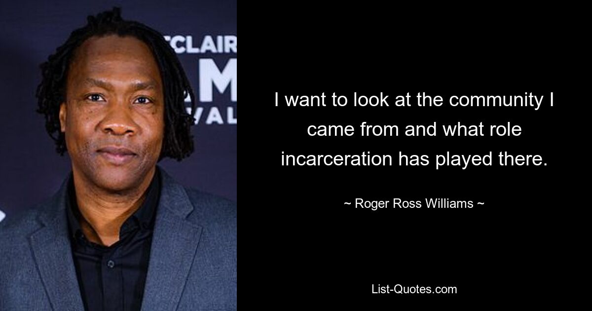 I want to look at the community I came from and what role incarceration has played there. — © Roger Ross Williams