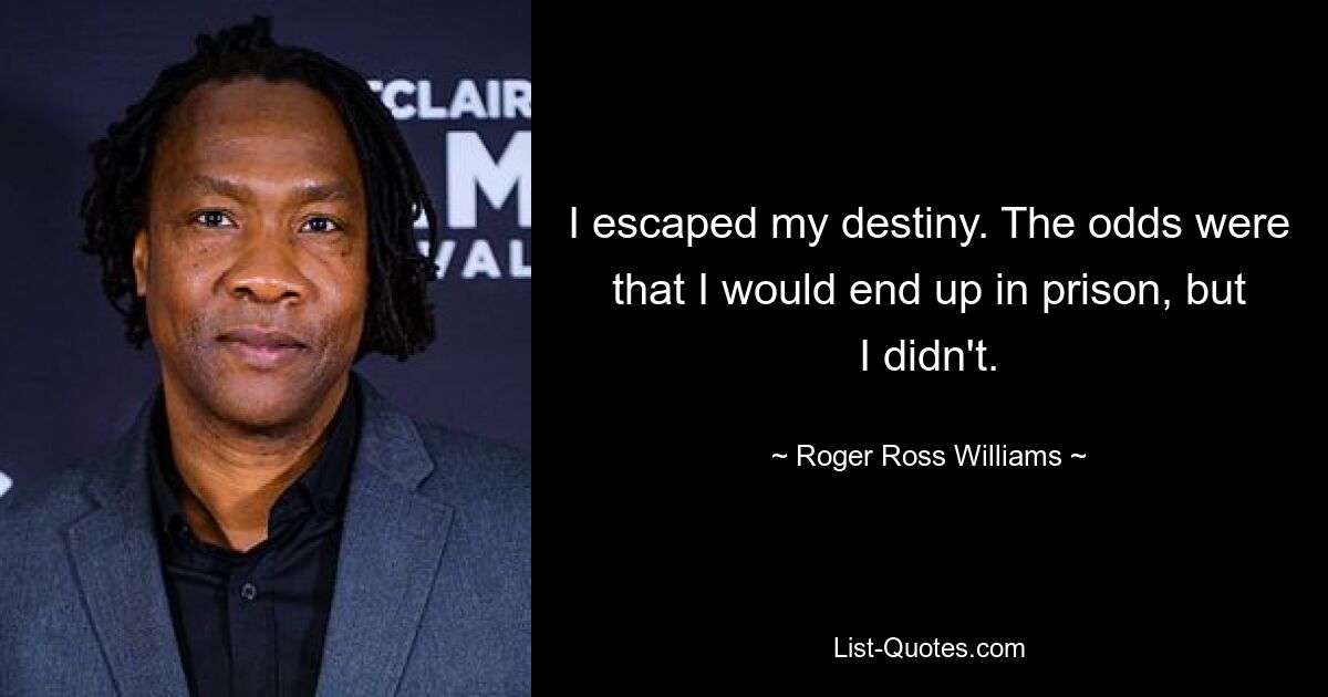 I escaped my destiny. The odds were that I would end up in prison, but I didn't. — © Roger Ross Williams