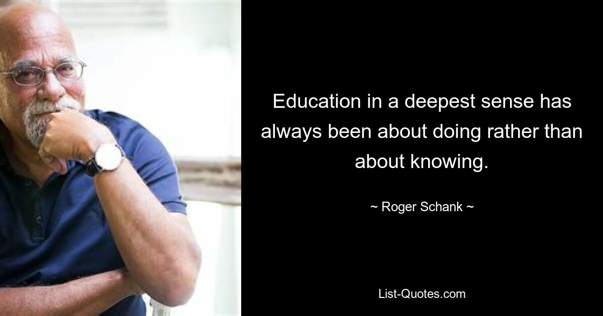 Education in a deepest sense has always been about doing rather than about knowing. — © Roger Schank