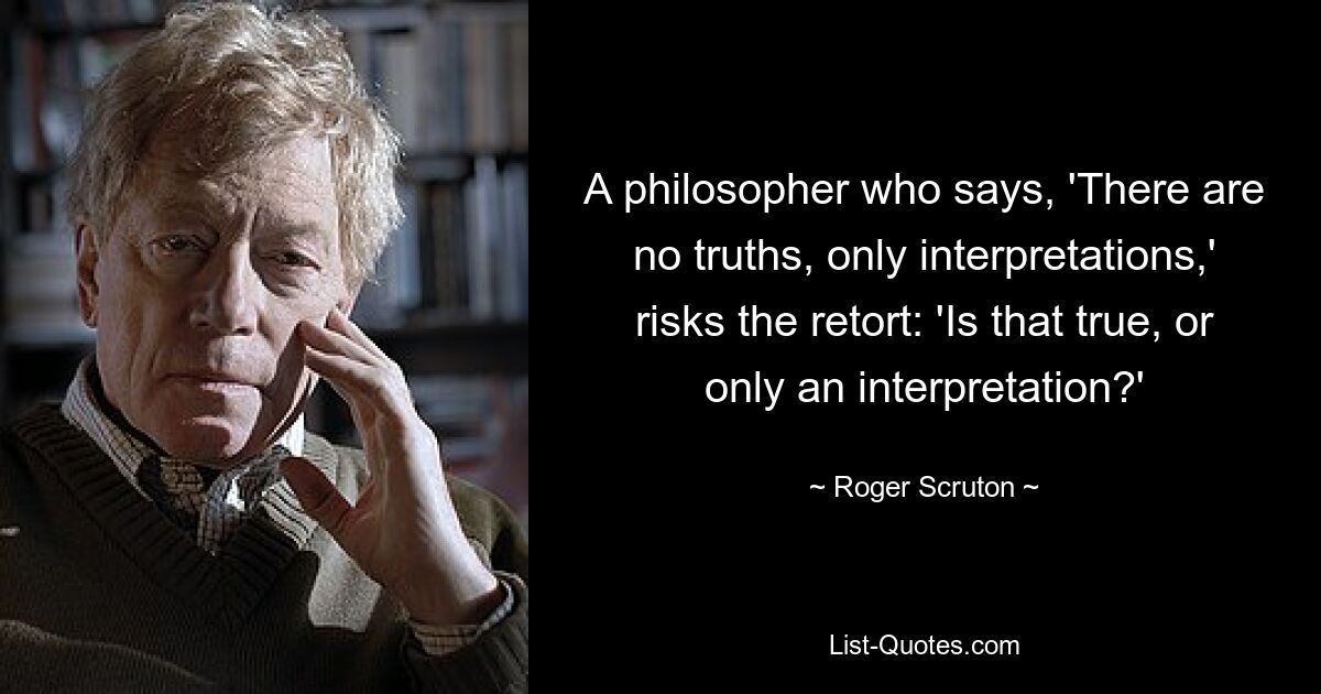 Философ, который говорит: «Нет истин, есть только толкования», рискует возразить: «Это правда или только толкование?» — © Роджер Скратон 