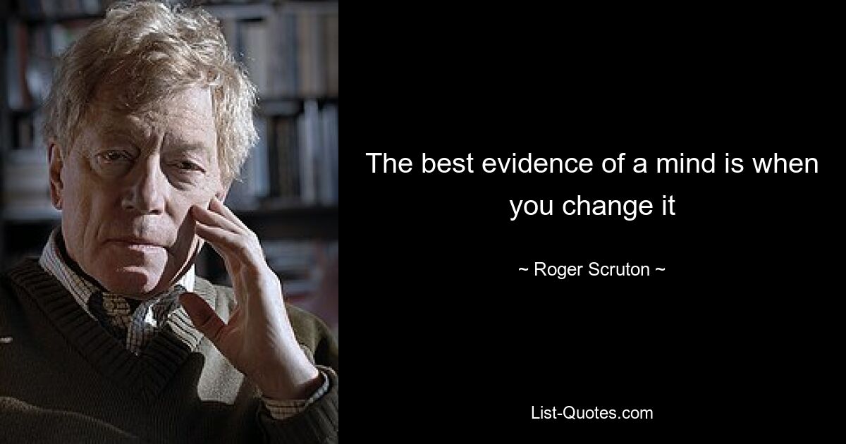 The best evidence of a mind is when you change it — © Roger Scruton