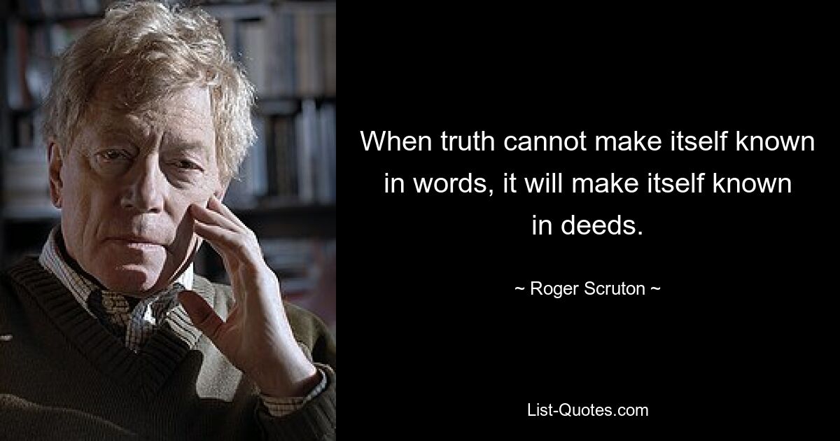 When truth cannot make itself known in words, it will make itself known in deeds. — © Roger Scruton