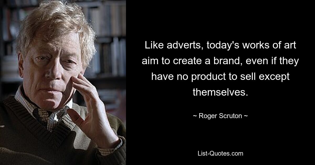 Like adverts, today's works of art aim to create a brand, even if they have no product to sell except themselves. — © Roger Scruton