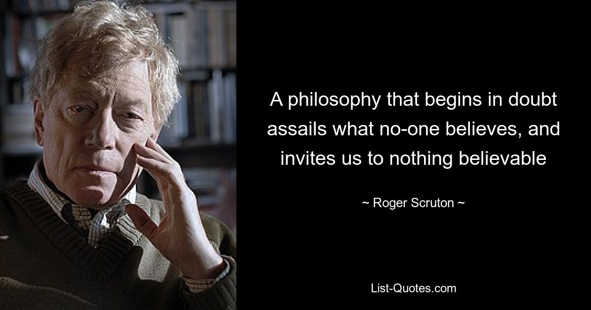 A philosophy that begins in doubt assails what no-one believes, and invites us to nothing believable — © Roger Scruton