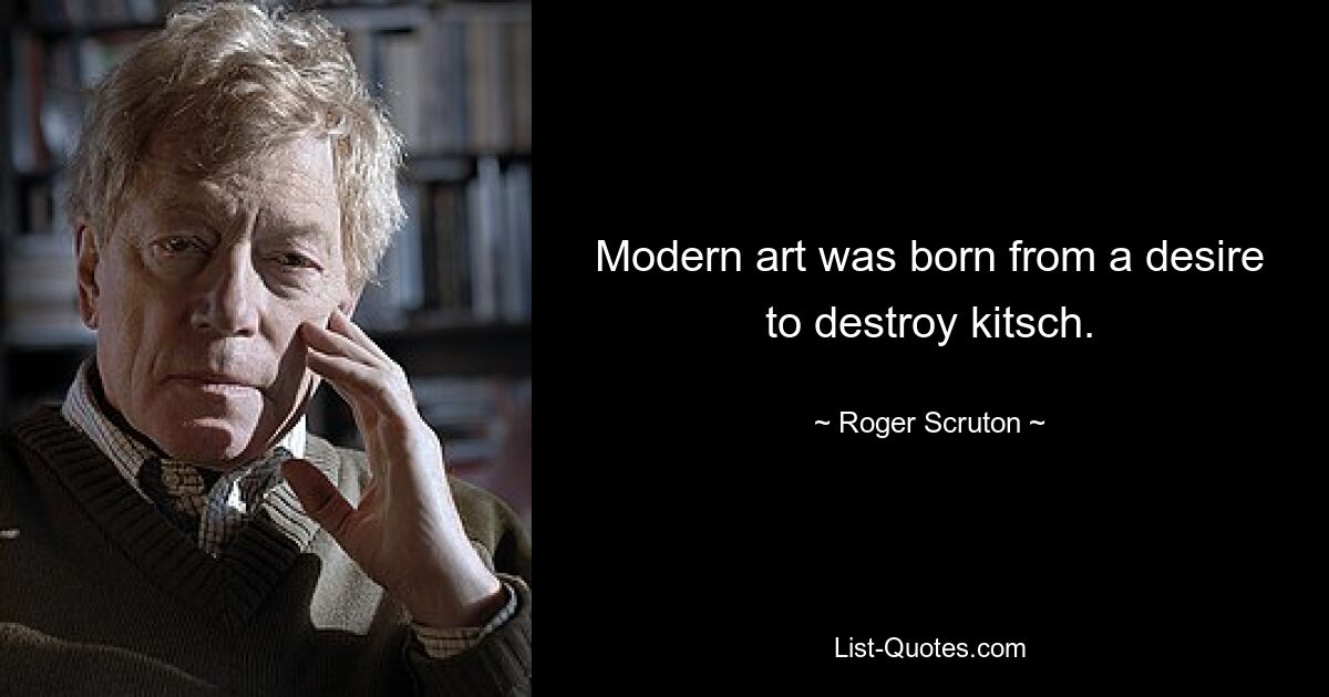 Modern art was born from a desire to destroy kitsch. — © Roger Scruton