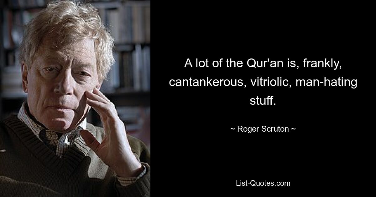 A lot of the Qur'an is, frankly, cantankerous, vitriolic, man-hating stuff. — © Roger Scruton