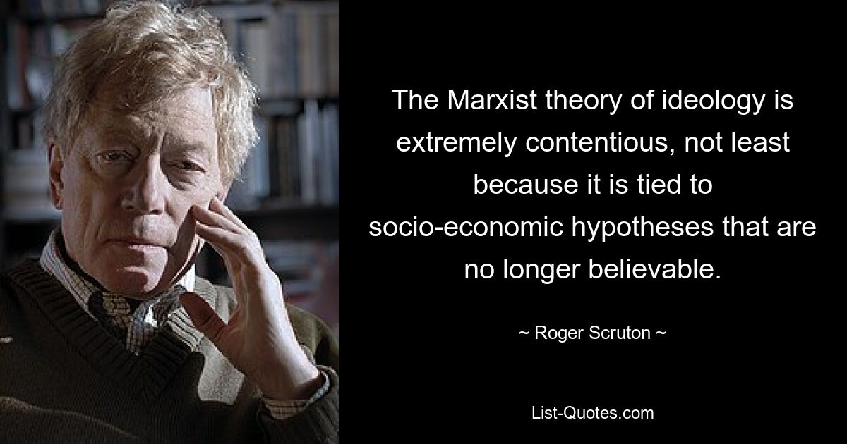 The Marxist theory of ideology is extremely contentious, not least because it is tied to socio-economic hypotheses that are no longer believable. — © Roger Scruton