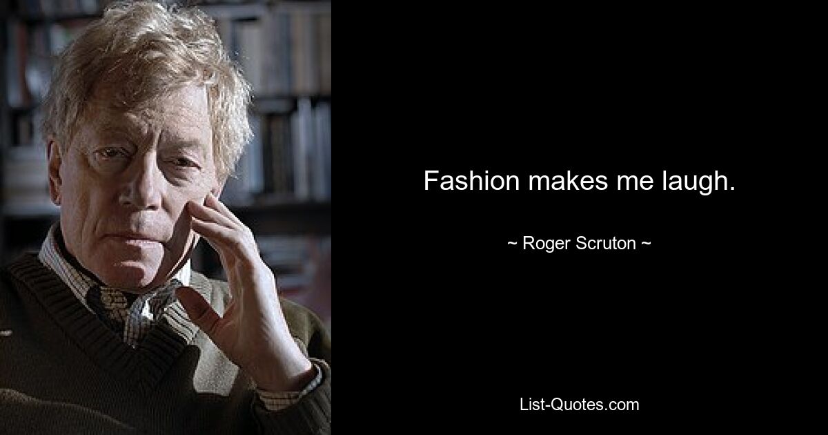 Fashion makes me laugh. — © Roger Scruton