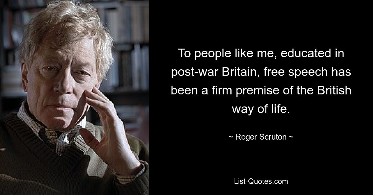 To people like me, educated in post-war Britain, free speech has been a firm premise of the British way of life. — © Roger Scruton