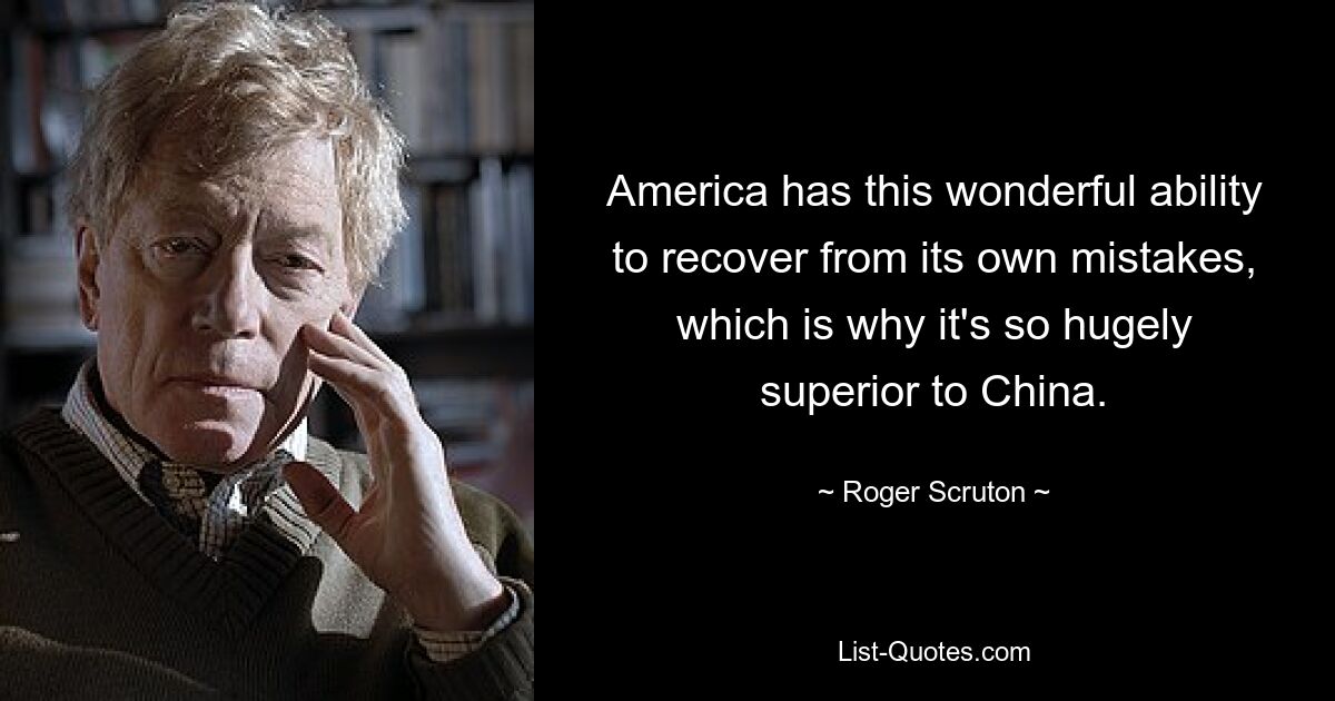 America has this wonderful ability to recover from its own mistakes, which is why it's so hugely superior to China. — © Roger Scruton