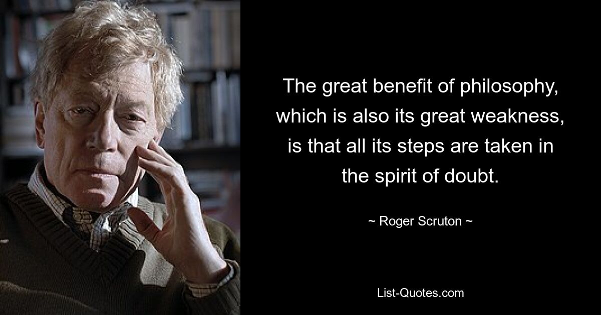 The great benefit of philosophy, which is also its great weakness, is that all its steps are taken in the spirit of doubt. — © Roger Scruton