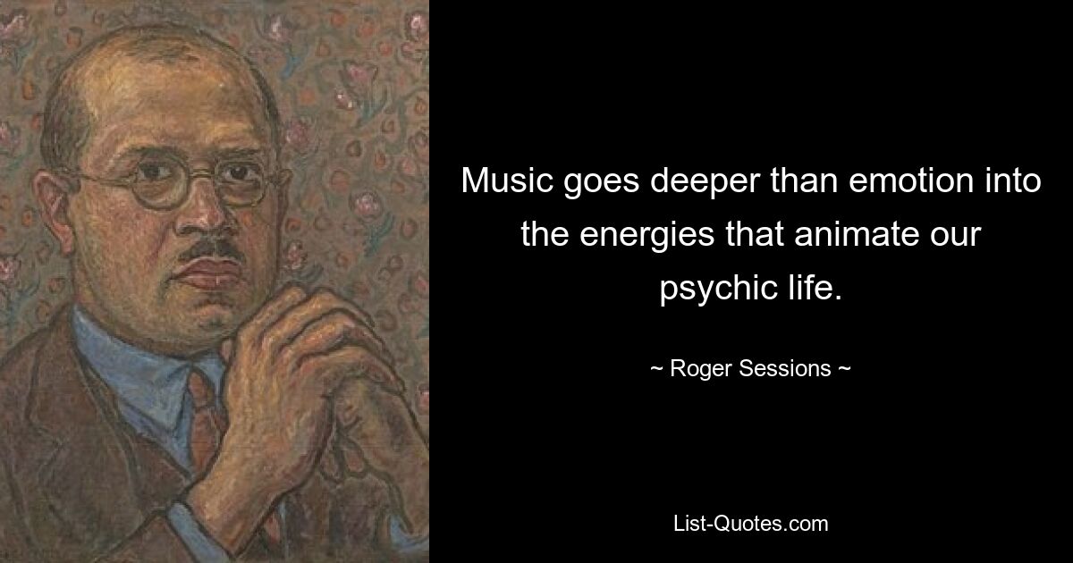 Music goes deeper than emotion into the energies that animate our psychic life. — © Roger Sessions