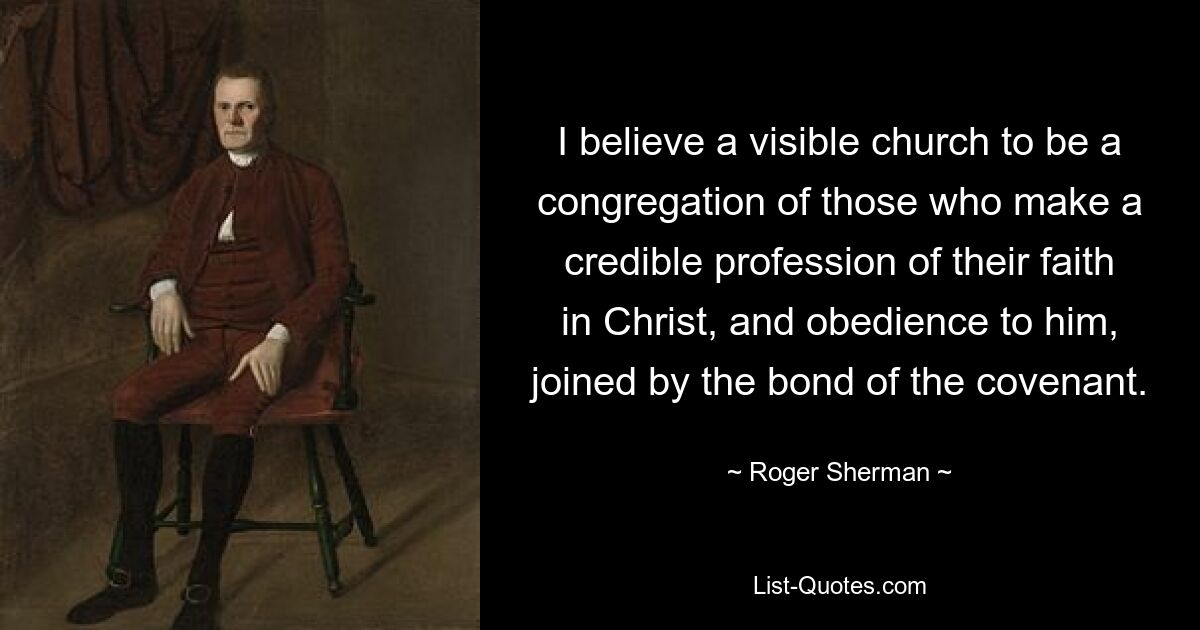 I believe a visible church to be a congregation of those who make a credible profession of their faith in Christ, and obedience to him, joined by the bond of the covenant. — © Roger Sherman