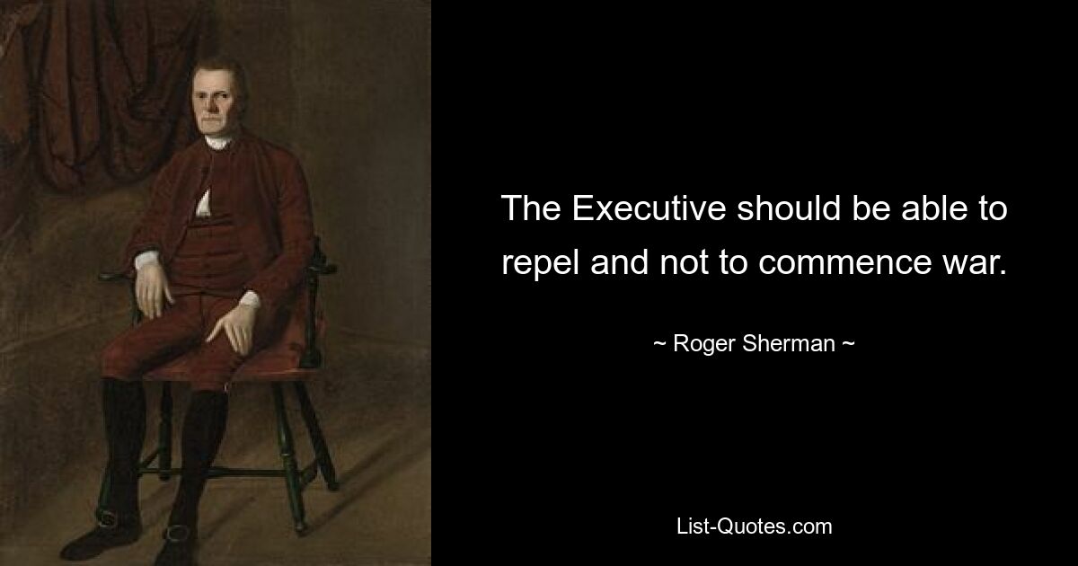 The Executive should be able to repel and not to commence war. — © Roger Sherman