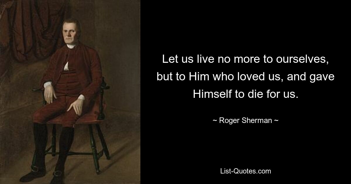 Let us live no more to ourselves, but to Him who loved us, and gave Himself to die for us. — © Roger Sherman