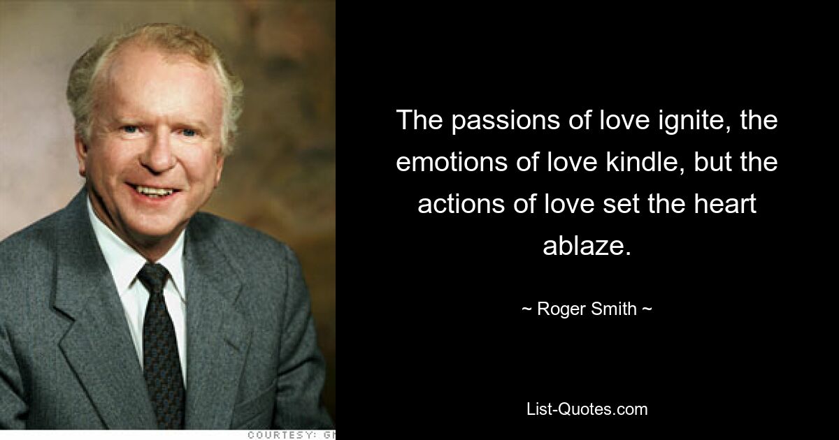 The passions of love ignite, the emotions of love kindle, but the actions of love set the heart ablaze. — © Roger Smith