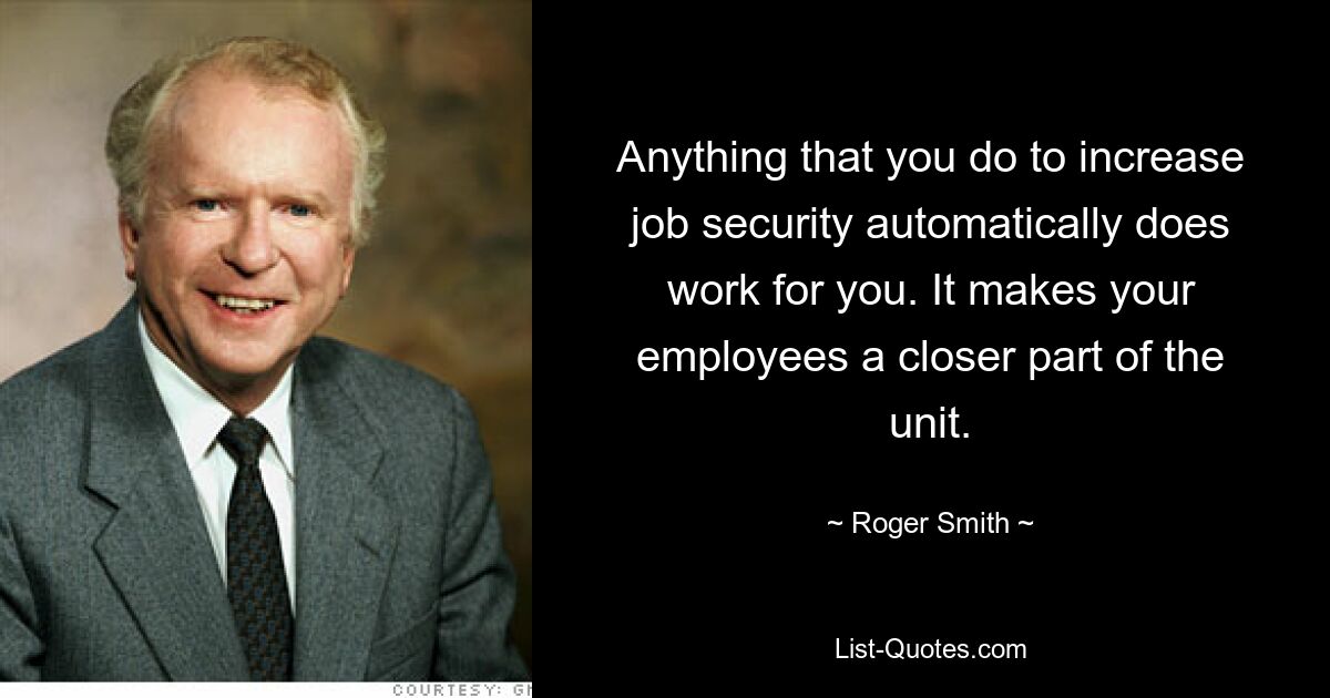 Anything that you do to increase job security automatically does work for you. It makes your employees a closer part of the unit. — © Roger Smith