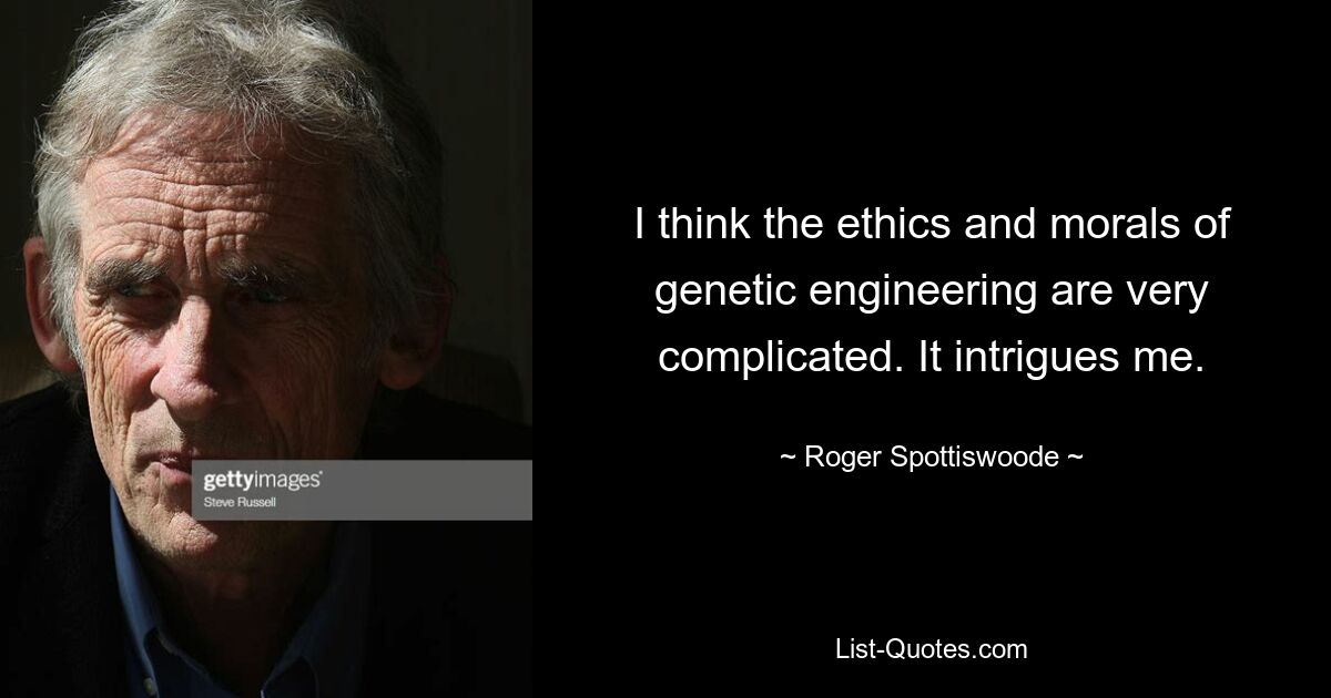 I think the ethics and morals of genetic engineering are very complicated. It intrigues me. — © Roger Spottiswoode