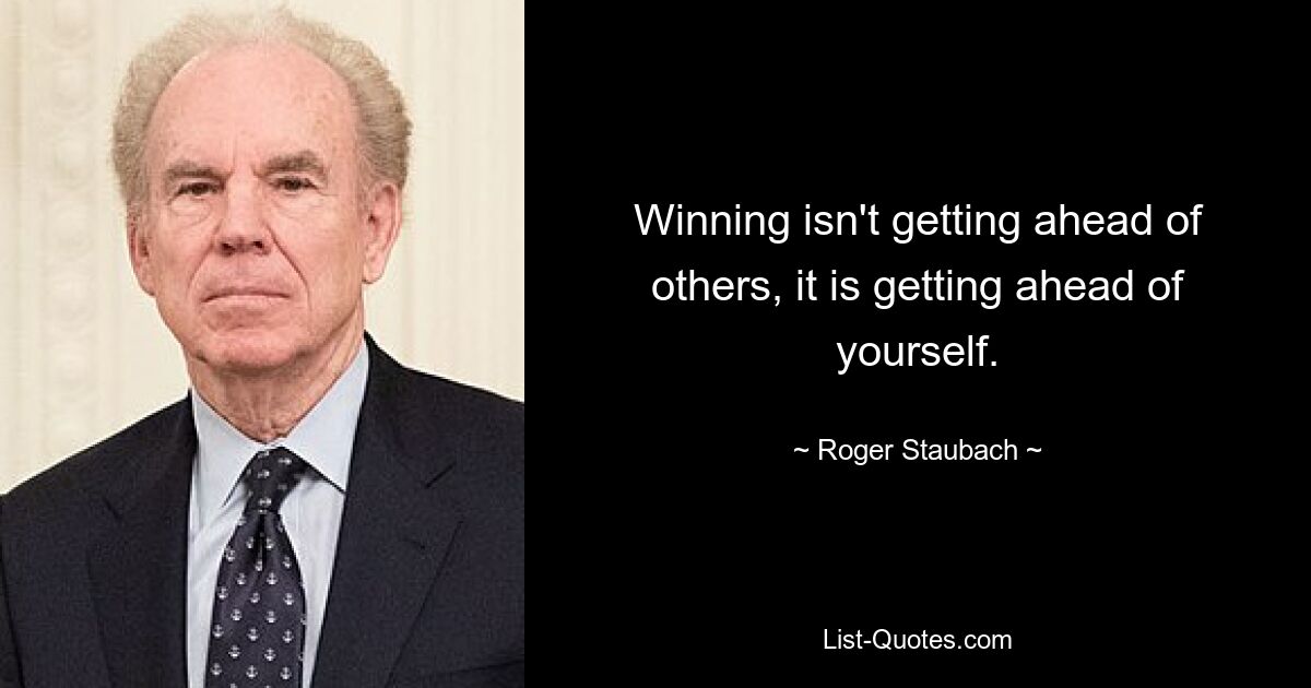 Winning isn't getting ahead of others, it is getting ahead of yourself. — © Roger Staubach