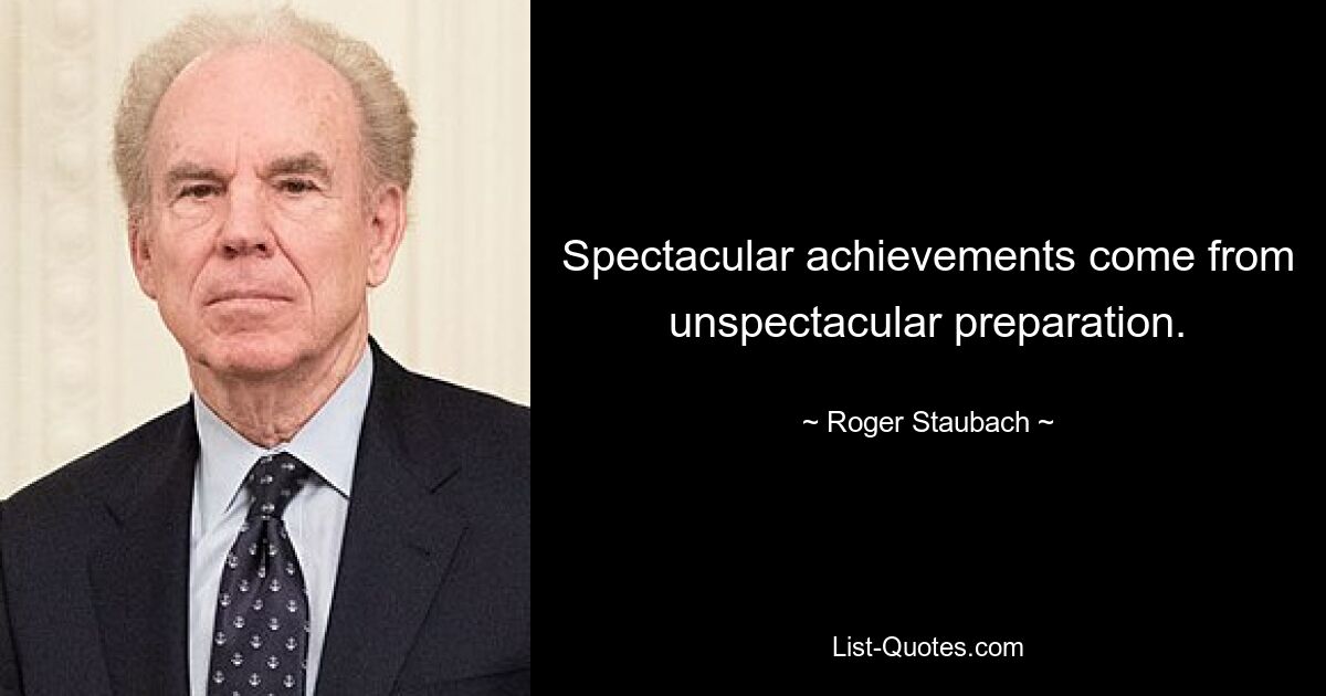 Spectacular achievements come from unspectacular preparation. — © Roger Staubach