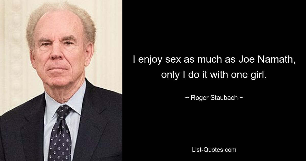 I enjoy sex as much as Joe Namath, only I do it with one girl. — © Roger Staubach