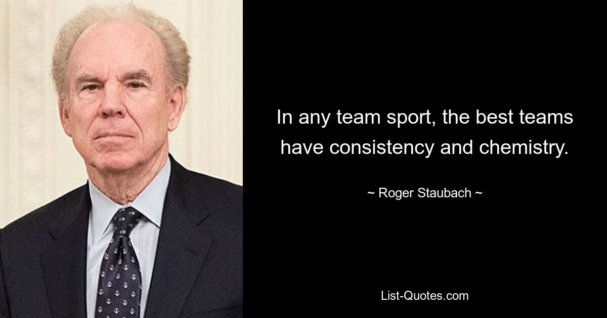 In any team sport, the best teams have consistency and chemistry. — © Roger Staubach