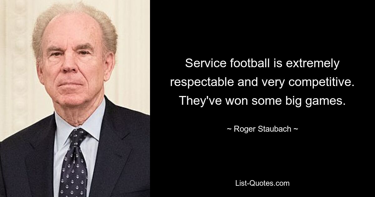 Service football is extremely respectable and very competitive. They've won some big games. — © Roger Staubach