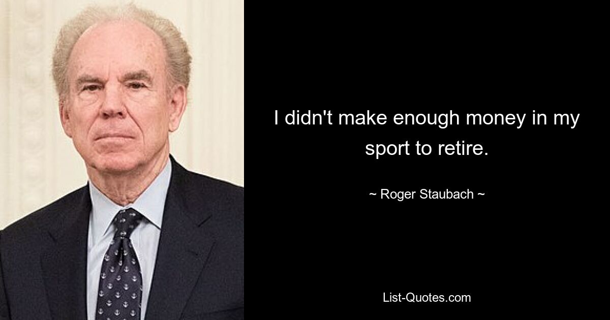 I didn't make enough money in my sport to retire. — © Roger Staubach