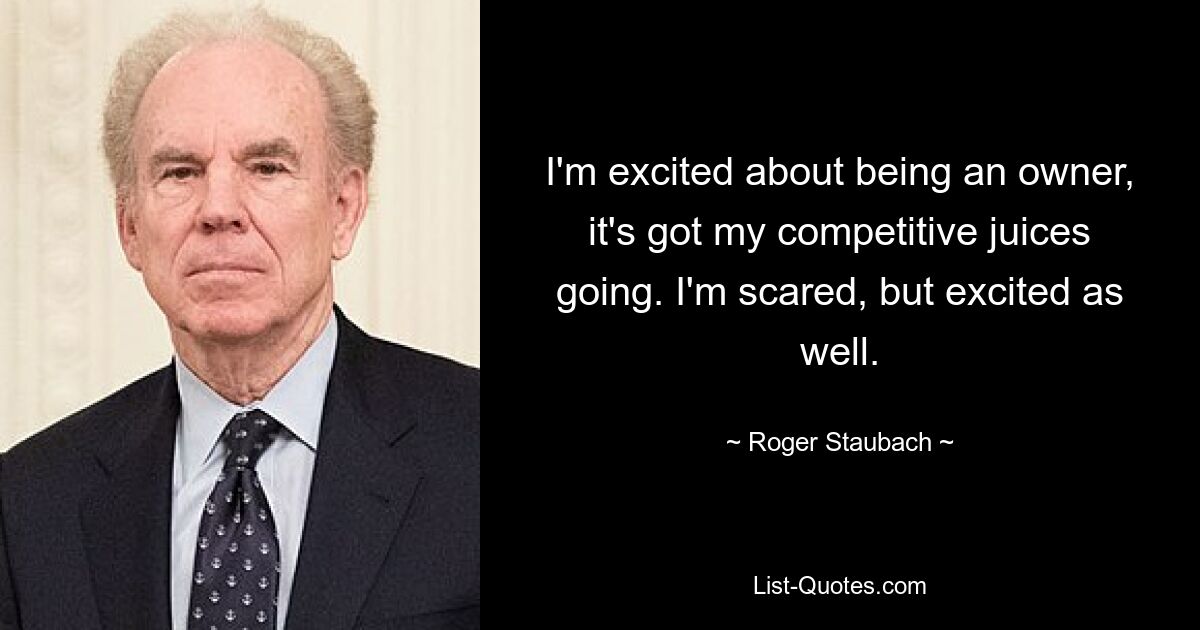 I'm excited about being an owner, it's got my competitive juices going. I'm scared, but excited as well. — © Roger Staubach