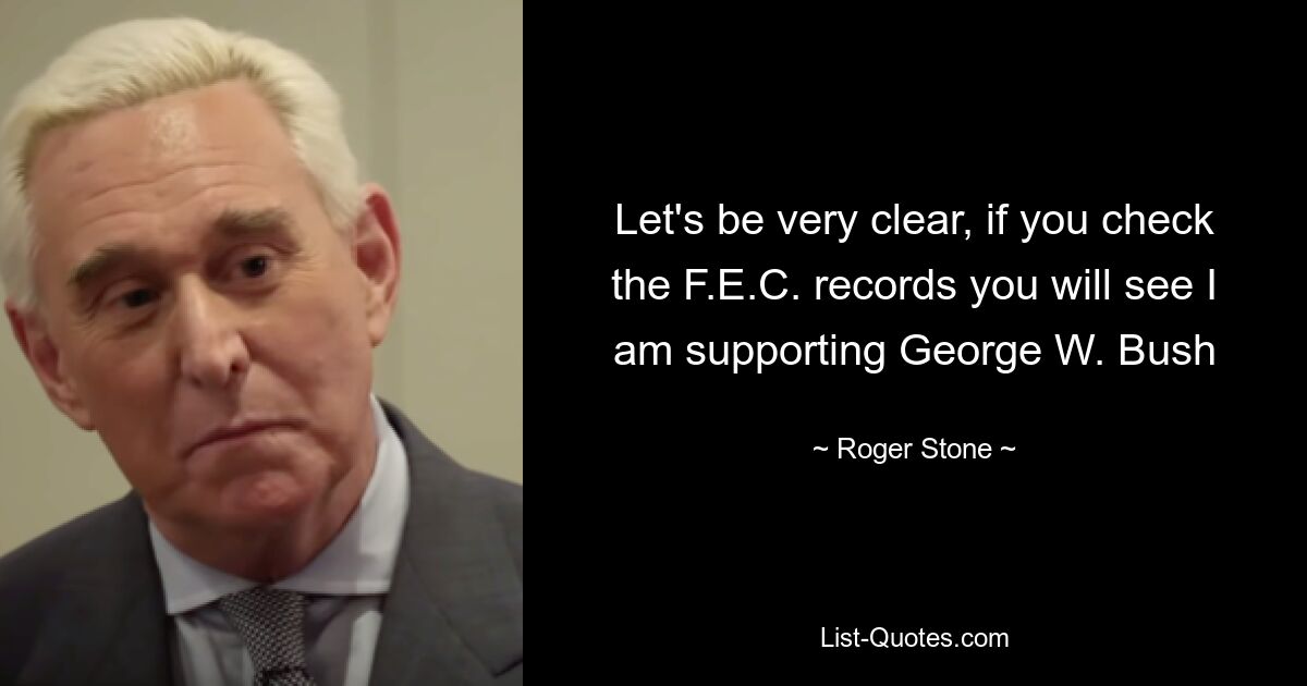 Let's be very clear, if you check the F.E.C. records you will see I am supporting George W. Bush — © Roger Stone