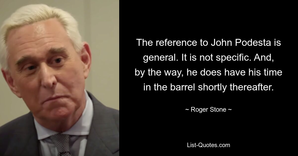 The reference to John Podesta is general. It is not specific. And, by the way, he does have his time in the barrel shortly thereafter. — © Roger Stone