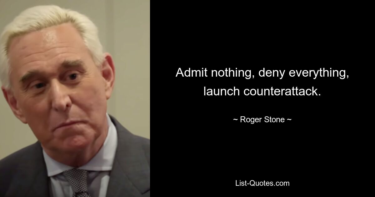 Admit nothing, deny everything, launch counterattack. — © Roger Stone