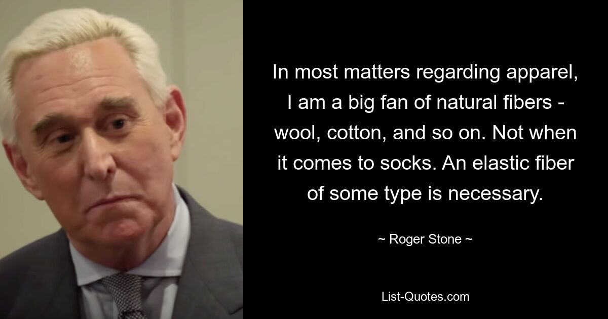 In most matters regarding apparel, I am a big fan of natural fibers - wool, cotton, and so on. Not when it comes to socks. An elastic fiber of some type is necessary. — © Roger Stone