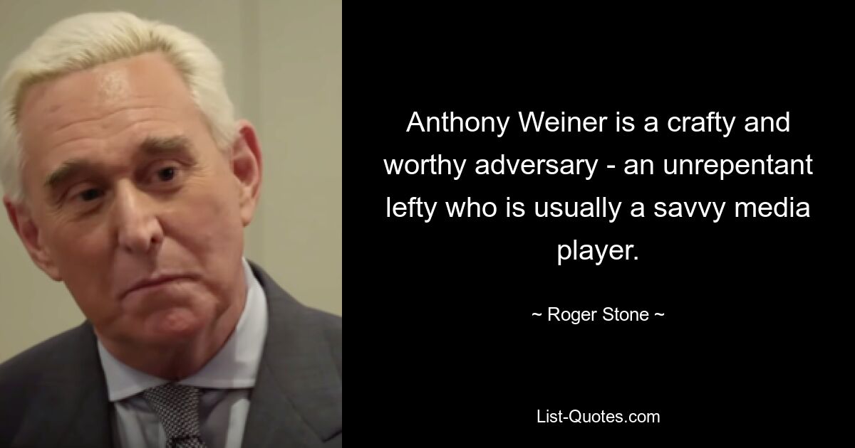 Anthony Weiner is a crafty and worthy adversary - an unrepentant lefty who is usually a savvy media player. — © Roger Stone