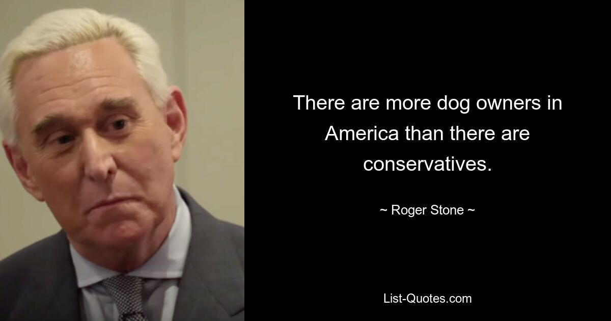 There are more dog owners in America than there are conservatives. — © Roger Stone