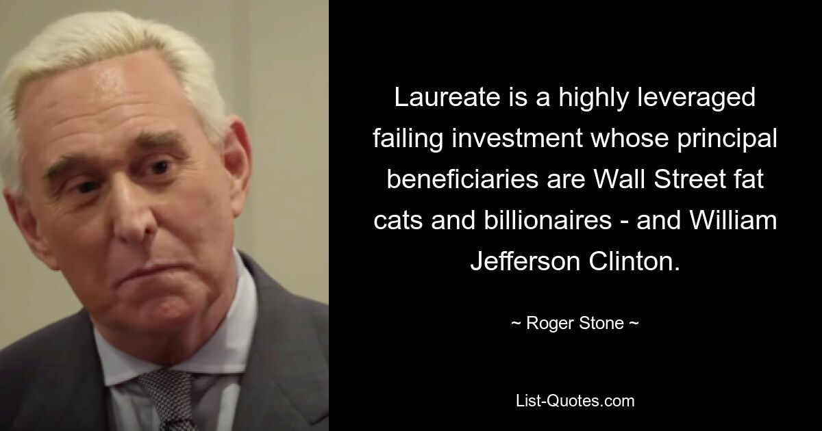 Laureate is a highly leveraged failing investment whose principal beneficiaries are Wall Street fat cats and billionaires - and William Jefferson Clinton. — © Roger Stone