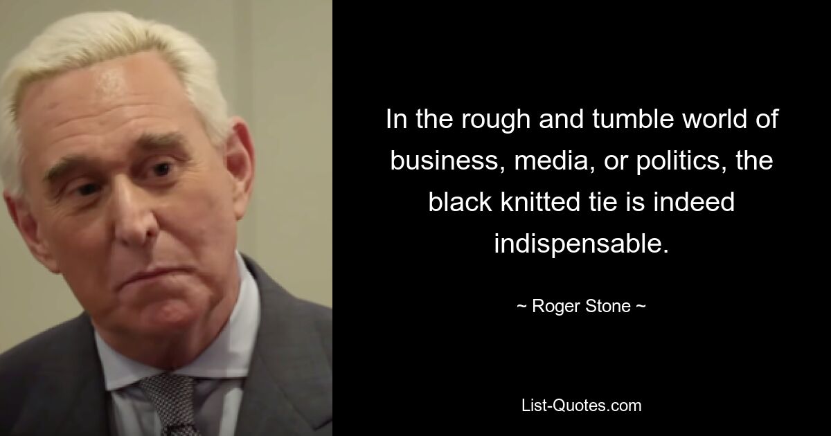 In the rough and tumble world of business, media, or politics, the black knitted tie is indeed indispensable. — © Roger Stone