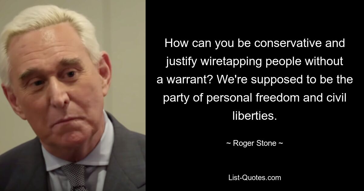 How can you be conservative and justify wiretapping people without a warrant? We're supposed to be the party of personal freedom and civil liberties. — © Roger Stone