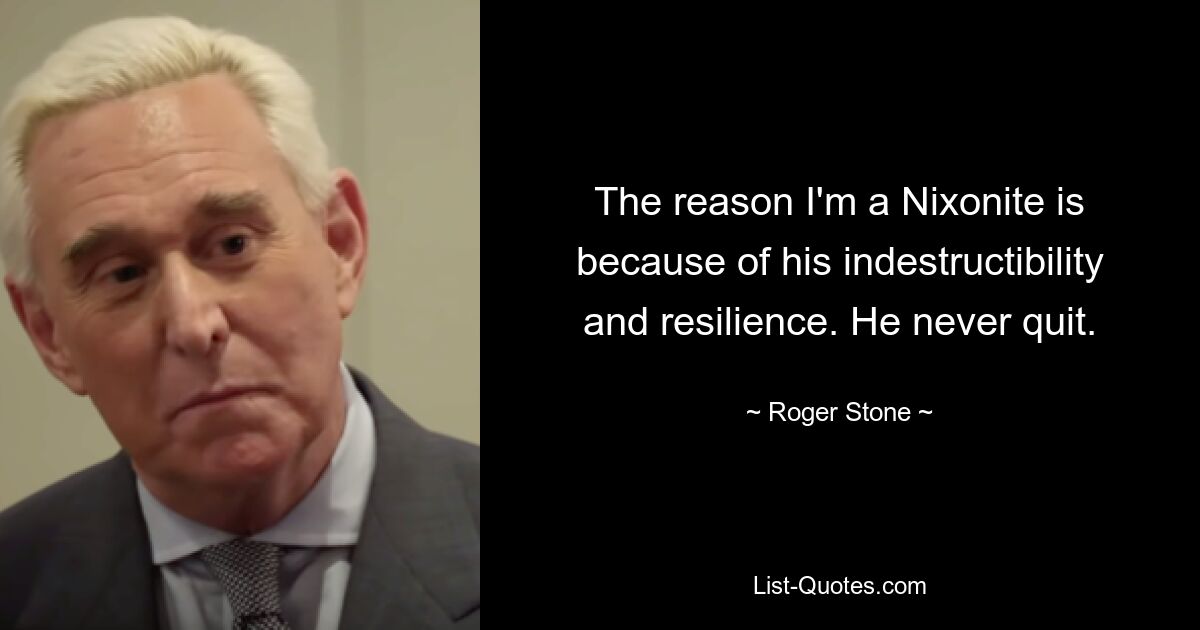 The reason I'm a Nixonite is because of his indestructibility and resilience. He never quit. — © Roger Stone