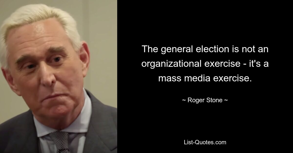 The general election is not an organizational exercise - it's a mass media exercise. — © Roger Stone