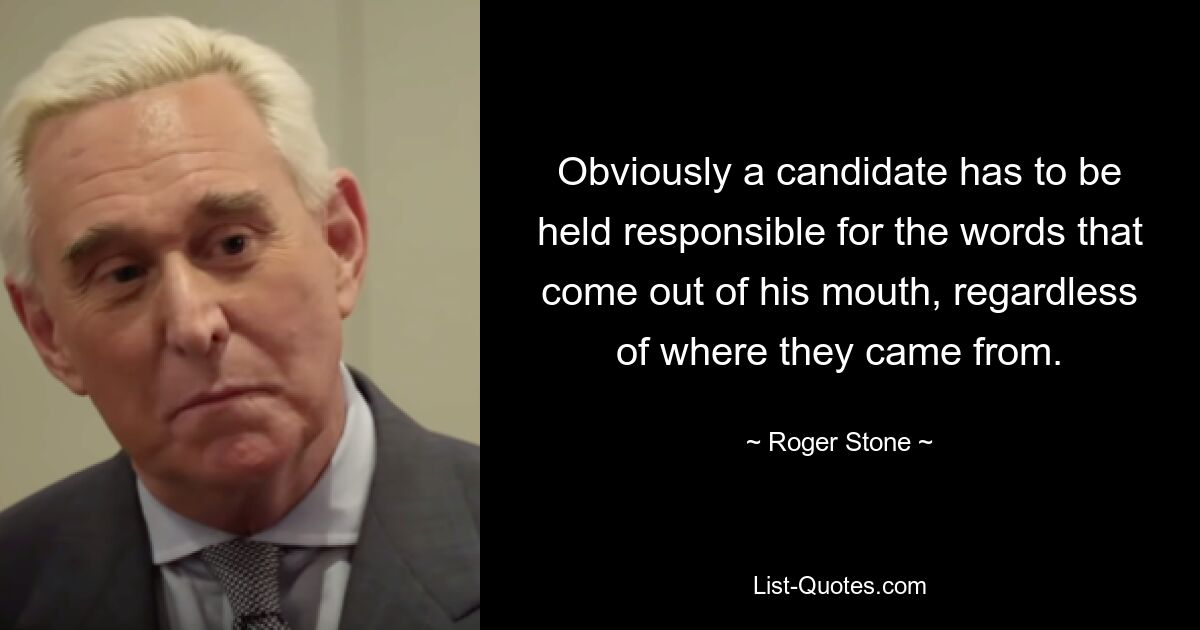 Obviously a candidate has to be held responsible for the words that come out of his mouth, regardless of where they came from. — © Roger Stone