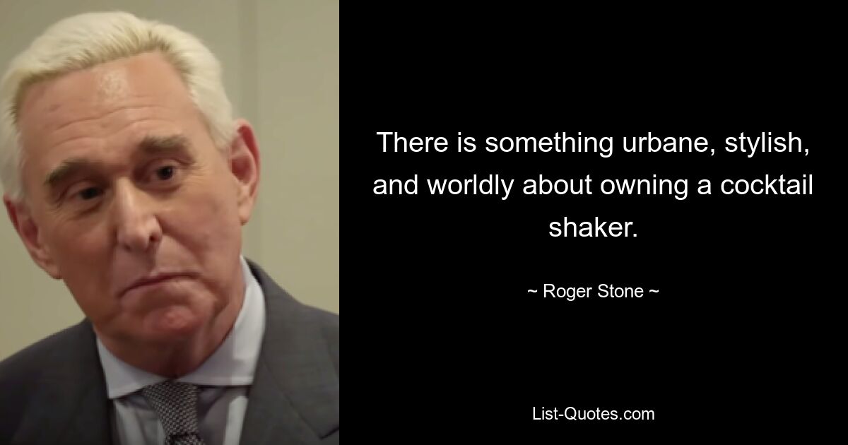 There is something urbane, stylish, and worldly about owning a cocktail shaker. — © Roger Stone