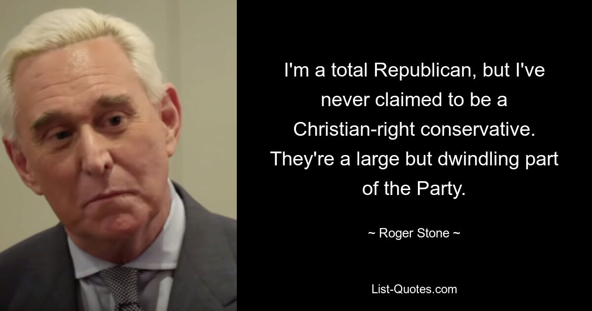 I'm a total Republican, but I've never claimed to be a Christian-right conservative. They're a large but dwindling part of the Party. — © Roger Stone