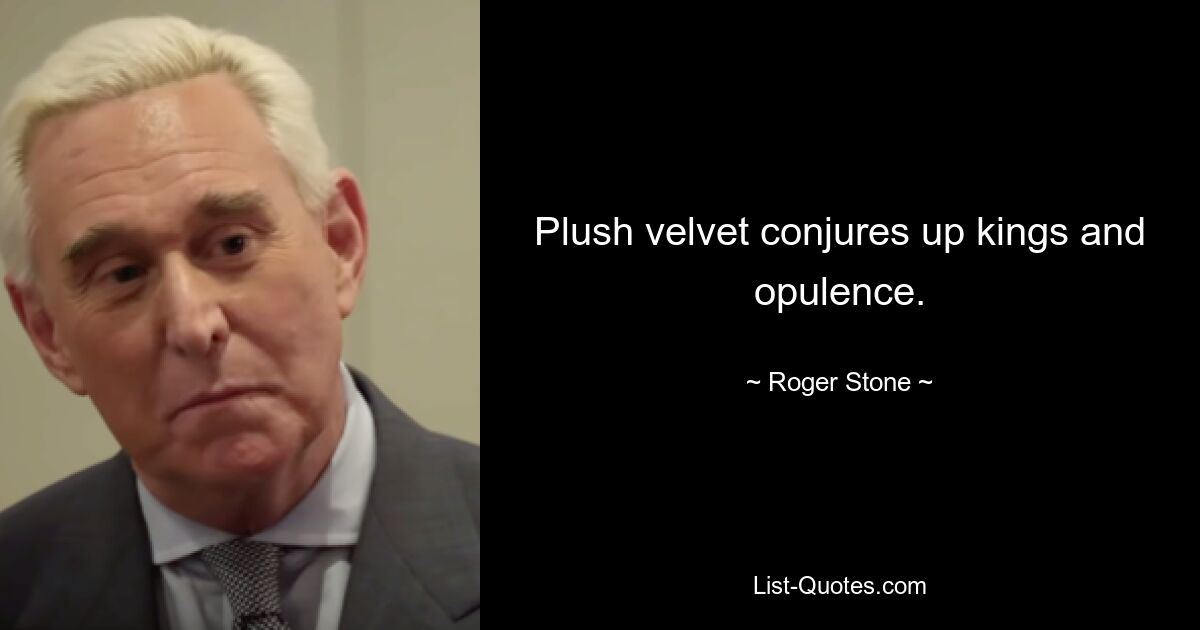 Plush velvet conjures up kings and opulence. — © Roger Stone