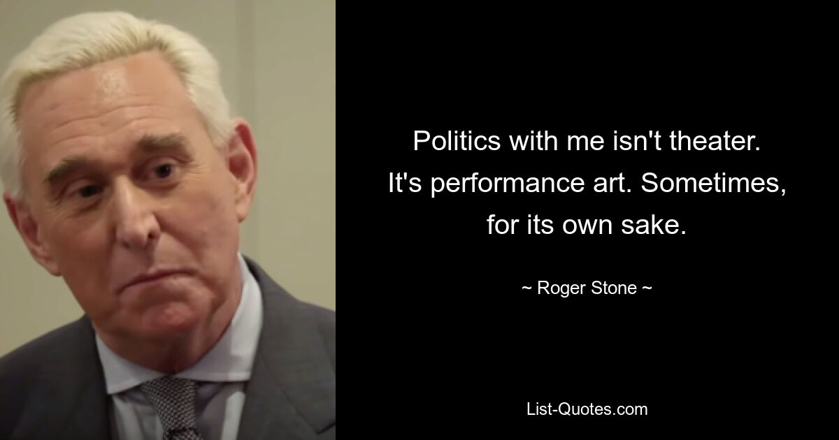 Politics with me isn't theater. It's performance art. Sometimes, for its own sake. — © Roger Stone