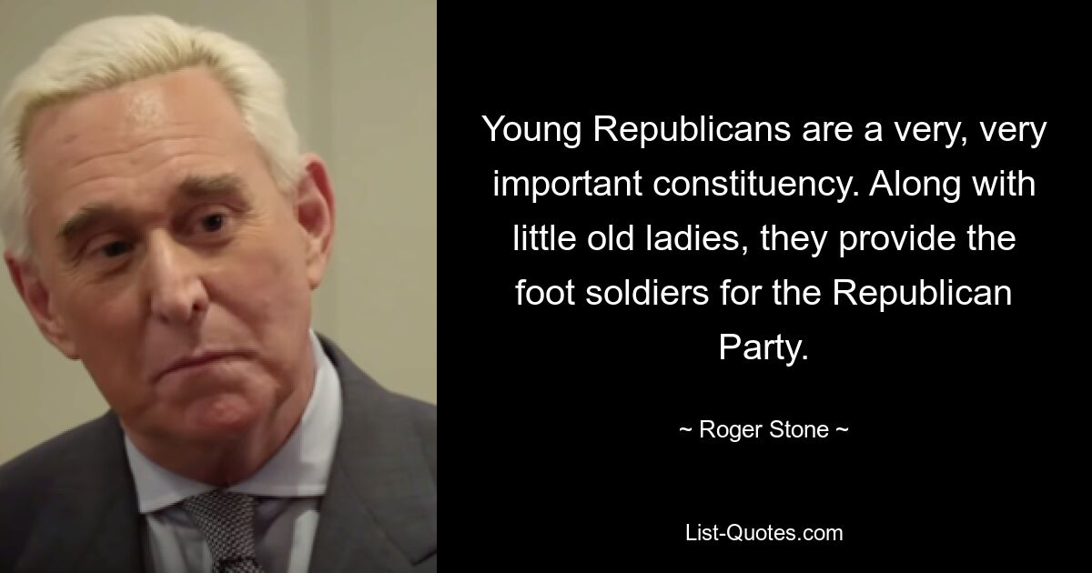 Young Republicans are a very, very important constituency. Along with little old ladies, they provide the foot soldiers for the Republican Party. — © Roger Stone