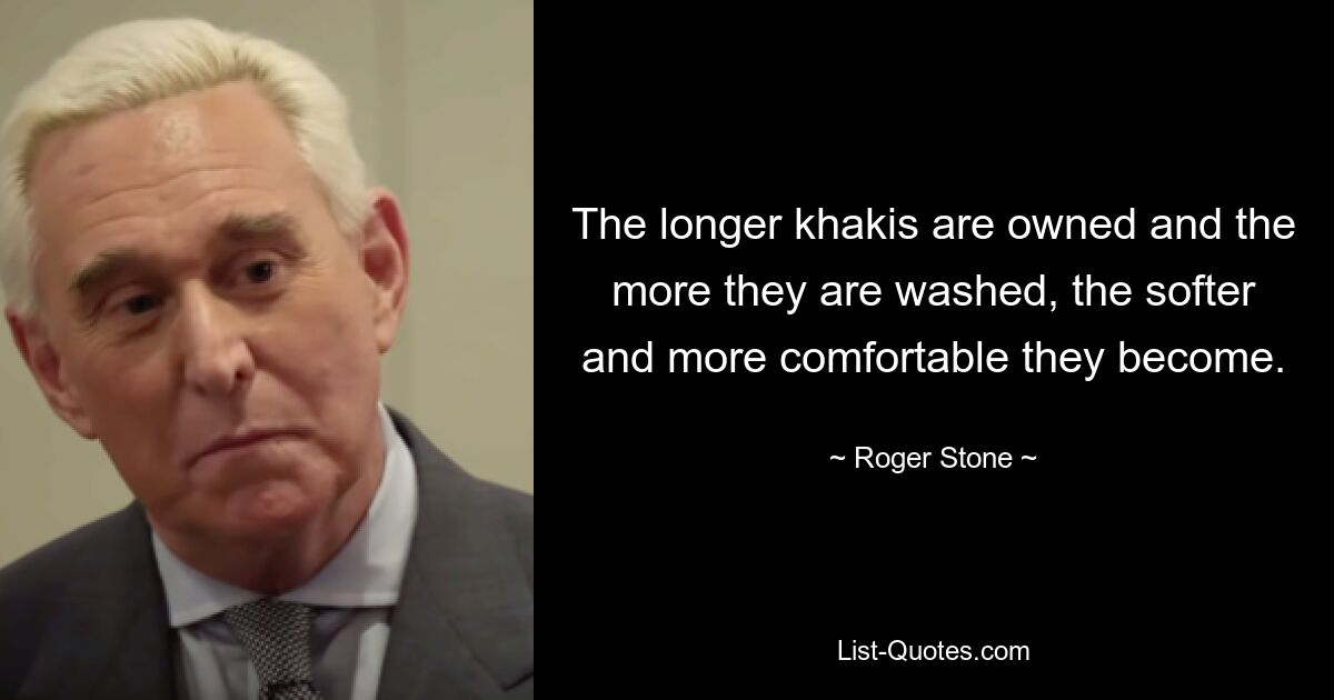 The longer khakis are owned and the more they are washed, the softer and more comfortable they become. — © Roger Stone